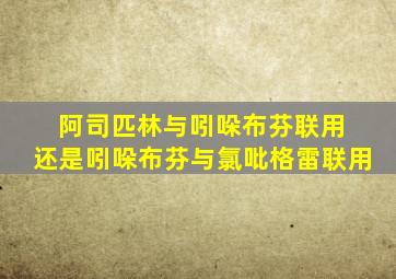 阿司匹林与吲哚布芬联用 还是吲哚布芬与氯吡格雷联用